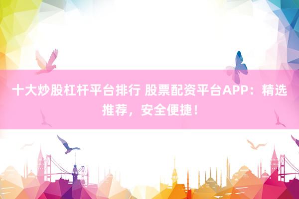 十大炒股杠杆平台排行 股票配资平台APP：精选推荐，安全便捷！