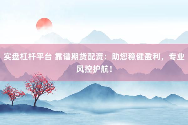 实盘杠杆平台 靠谱期货配资：助您稳健盈利，专业风控护航！