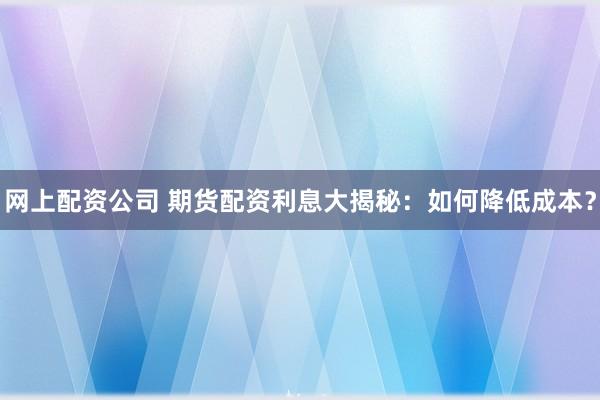 网上配资公司 期货配资利息大揭秘：如何降低成本？