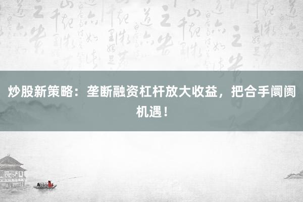 炒股新策略：垄断融资杠杆放大收益，把合手阛阓机遇！