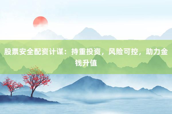 股票安全配资计谋：持重投资，风险可控，助力金钱升值