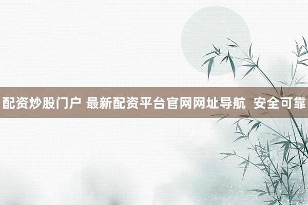 配资炒股门户 最新配资平台官网网址导航  安全可靠