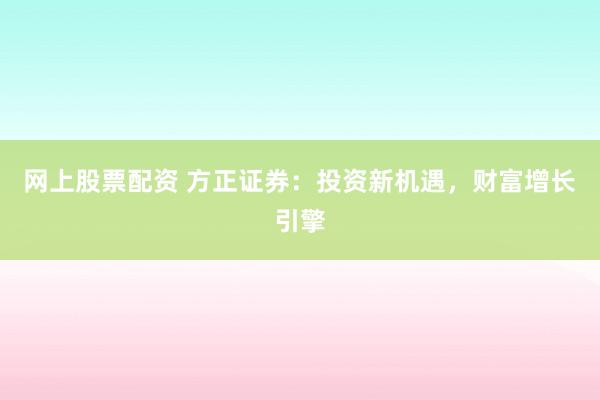 网上股票配资 方正证券：投资新机遇，财富增长引擎