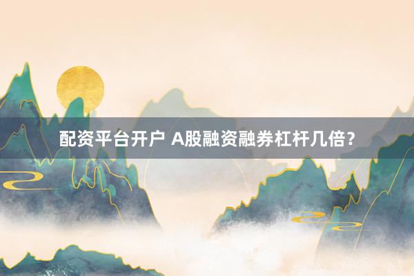 配资平台开户 A股融资融券杠杆几倍？