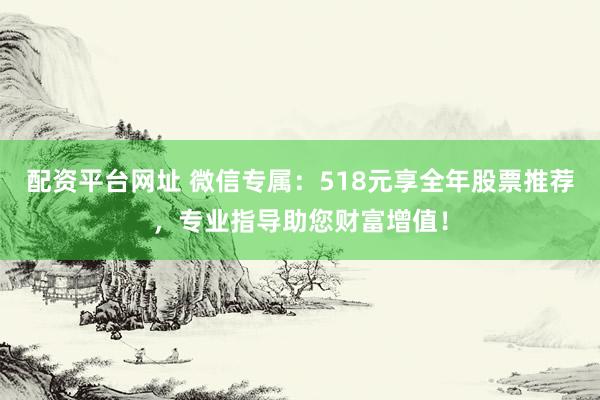 配资平台网址 微信专属：518元享全年股票推荐，专业指导助您财富增值！