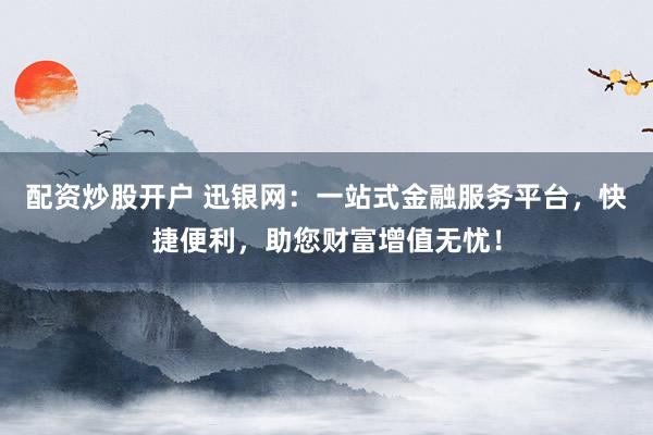 配资炒股开户 迅银网：一站式金融服务平台，快捷便利，助您财富增值无忧！