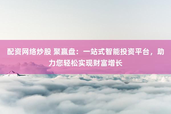 配资网络炒股 聚赢盘：一站式智能投资平台，助力您轻松实现财富增长