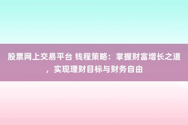 股票网上交易平台 钱程策略：掌握财富增长之道，实现理财目标与财务自由