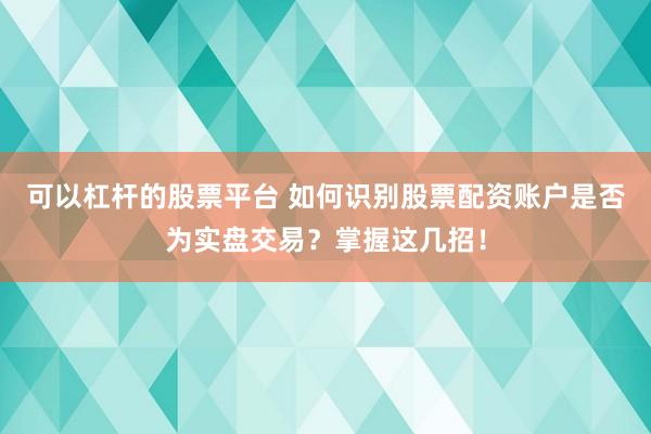 可以杠杆的股票平台 如何识别股票配资账户是否为实盘交易？掌握这几招！