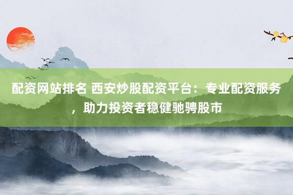 配资网站排名 西安炒股配资平台：专业配资服务，助力投资者稳健驰骋股市