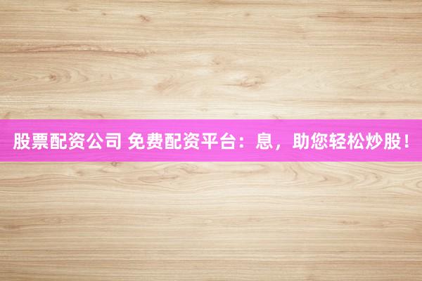 股票配资公司 免费配资平台：息，助您轻松炒股！