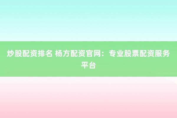 炒股配资排名 杨方配资官网：专业股票配资服务平台
