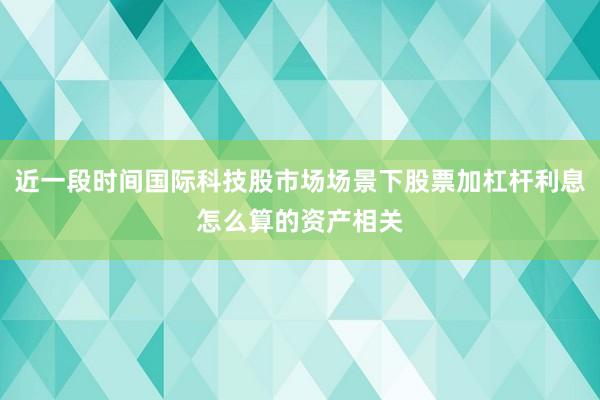 近一段时间国际科技股市场场景下股票加杠杆利息怎么算的资产相关