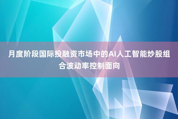 月度阶段国际投融资市场中的AI人工智能炒股组合波动率控制面向