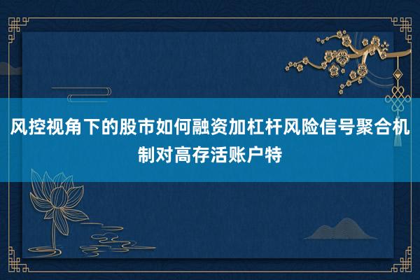 风控视角下的股市如何融资加杠杆风险信号聚合机制对高存活账户特