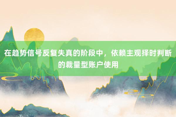 在趋势信号反复失真的阶段中，依赖主观择时判断的裁量型账户使用