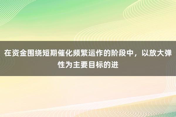 在资金围绕短期催化频繁运作的阶段中，以放大弹性为主要目标的进