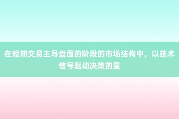 在短期交易主导盘面的阶段的市场结构中，以技术信号驱动决策的量