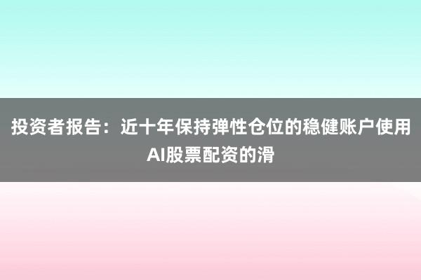 投资者报告：近十年保持弹性仓位的稳健账户使用AI股票配资的滑