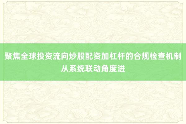 聚焦全球投资流向炒股配资加杠杆的合规检查机制从系统联动角度进