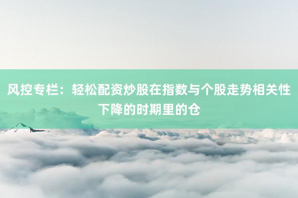 风控专栏：轻松配资炒股在指数与个股走势相关性下降的时期里的仓