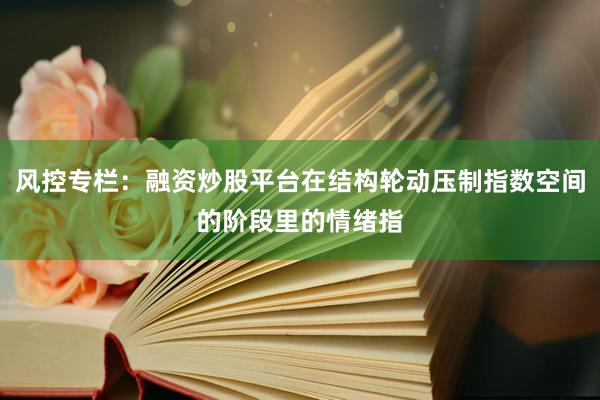 风控专栏：融资炒股平台在结构轮动压制指数空间的阶段里的情绪指