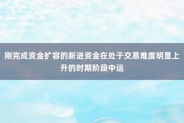 刚完成资金扩容的新进资金在处于交易难度明显上升的时期阶段中运