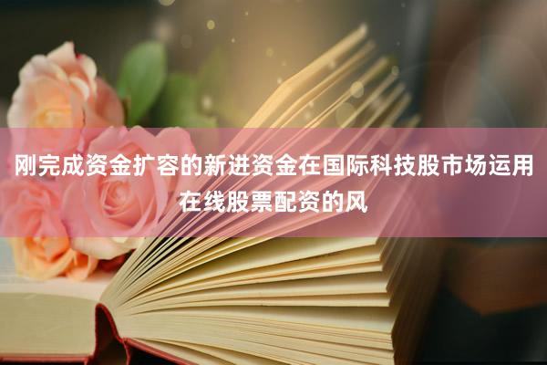 刚完成资金扩容的新进资金在国际科技股市场运用在线股票配资的风