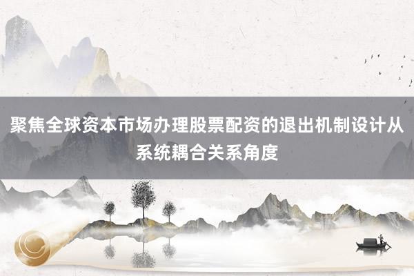 聚焦全球资本市场办理股票配资的退出机制设计从系统耦合关系角度