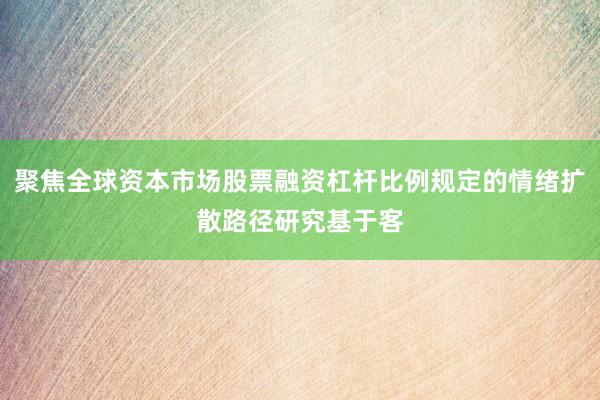 聚焦全球资本市场股票融资杠杆比例规定的情绪扩散路径研究基于客