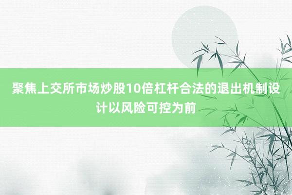 聚焦上交所市场炒股10倍杠杆合法的退出机制设计以风险可控为前