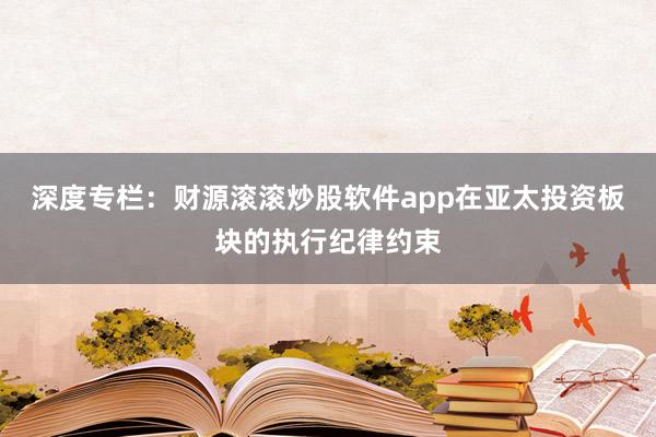 深度专栏：财源滚滚炒股软件app在亚太投资板块的执行纪律约束