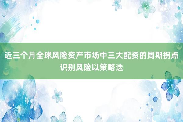 近三个月全球风险资产市场中三大配资的周期拐点识别风险以策略迭