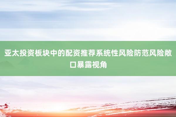 亚太投资板块中的配资推荐系统性风险防范风险敞口暴露视角