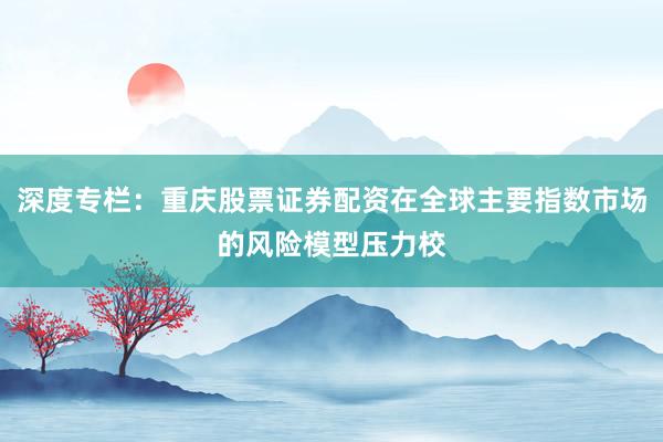 深度专栏：重庆股票证券配资在全球主要指数市场的风险模型压力校