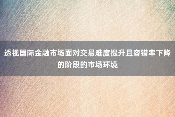 透视国际金融市场面对交易难度提升且容错率下降的阶段的市场环境