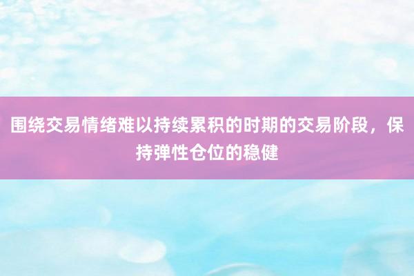围绕交易情绪难以持续累积的时期的交易阶段，保持弹性仓位的稳健