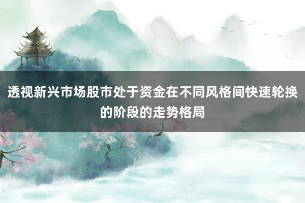 透视新兴市场股市处于资金在不同风格间快速轮换的阶段的走势格局