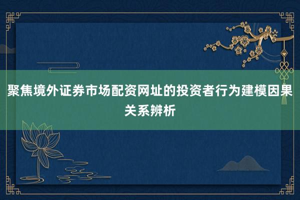 聚焦境外证券市场配资网址的投资者行为建模因果关系辨析