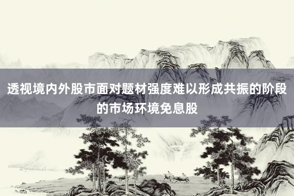 透视境内外股市面对题材强度难以形成共振的阶段的市场环境免息股