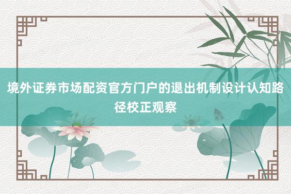 境外证券市场配资官方门户的退出机制设计认知路径校正观察
