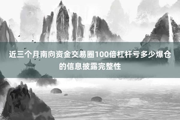近三个月南向资金交易圈100倍杠杆亏多少爆仓的信息披露完整性