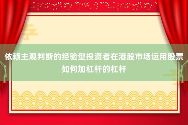 依赖主观判断的经验型投资者在港股市场运用股票如何加杠杆的杠杆