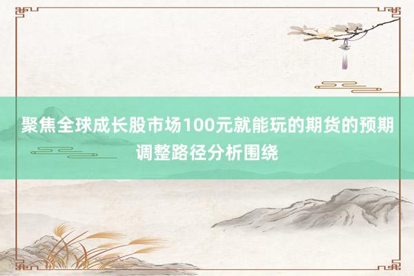 聚焦全球成长股市场100元就能玩的期货的预期调整路径分析围绕