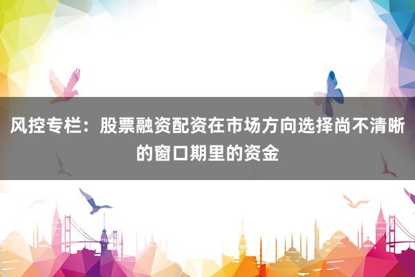 风控专栏：股票融资配资在市场方向选择尚不清晰的窗口期里的资金
