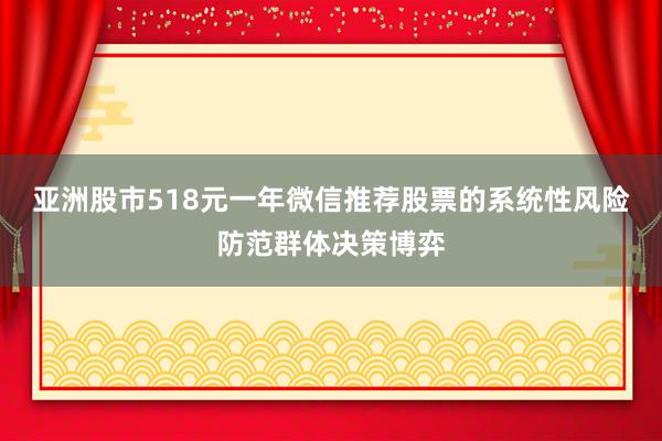 亚洲股市518元一年微信推荐股票的系统性风险防范群体决策博弈