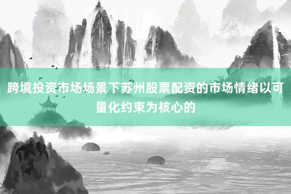 跨境投资市场场景下苏州股票配资的市场情绪以可量化约束为核心的
