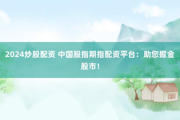 2024炒股配资 中国股指期指配资平台：助您掘金股市！