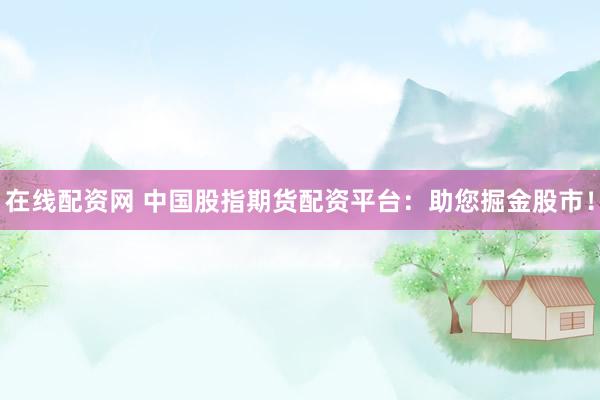 在线配资网 中国股指期货配资平台：助您掘金股市！