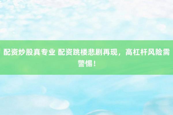 配资炒股真专业 配资跳楼悲剧再现，高杠杆风险需警惕！